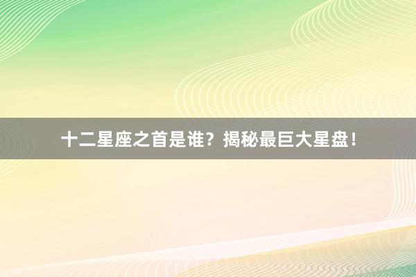 十二星座之首是谁？揭秘最巨大星盘！