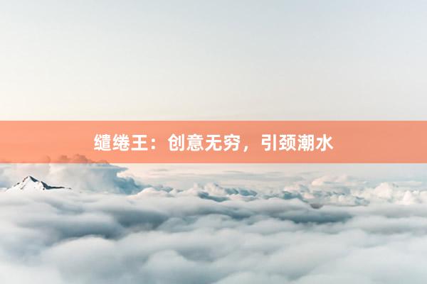缱绻王：创意无穷，引颈潮水