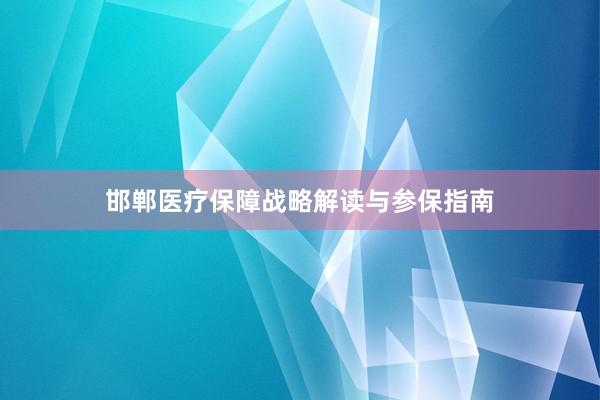 邯郸医疗保障战略解读与参保指南