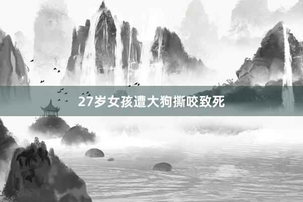 27岁女孩遭大狗撕咬致死