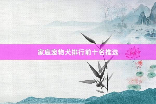 家庭宠物犬排行前十名推选